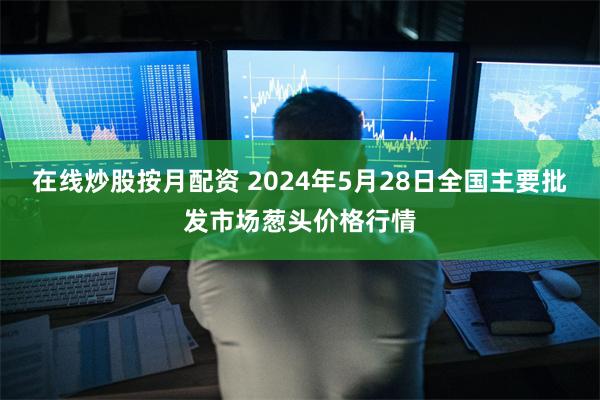 在线炒股按月配资 2024年5月28日全国主要批发市场葱头价格行情