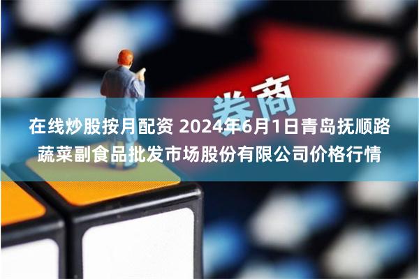 在线炒股按月配资 2024年6月1日青岛抚顺路蔬菜副食品批发市场股份有限公司价格行情