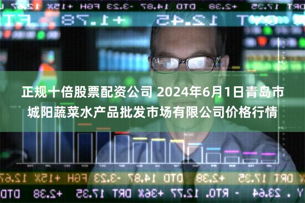 正规十倍股票配资公司 2024年6月1日青岛市城阳蔬菜水产品批发市场有限公司价格行情