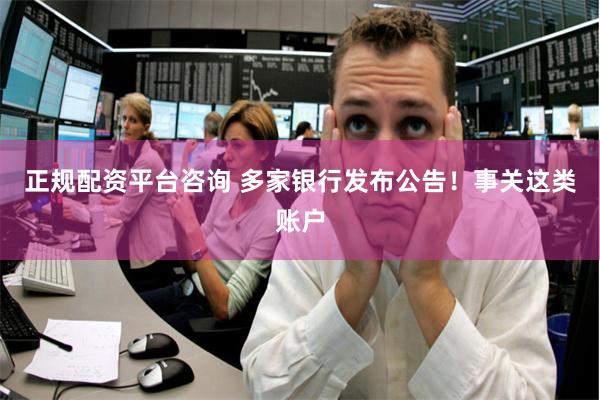 正规配资平台咨询 多家银行发布公告！事关这类账户