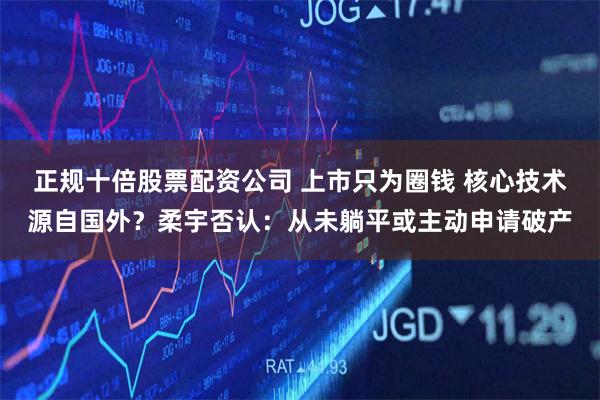 正规十倍股票配资公司 上市只为圈钱 核心技术源自国外？柔宇否认：从未躺平或主动申请破产