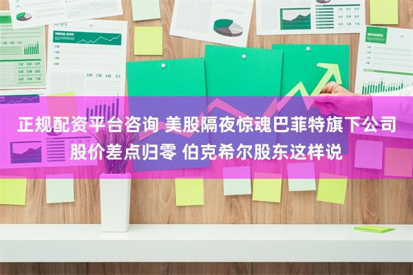 正规配资平台咨询 美股隔夜惊魂巴菲特旗下公司股价差点归零 伯克希尔股东这样说