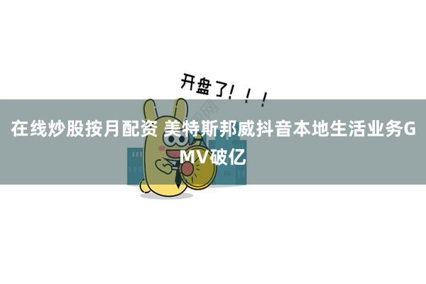 在线炒股按月配资 美特斯邦威抖音本地生活业务GMV破亿