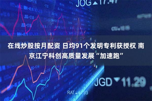 在线炒股按月配资 日均91个发明专利获授权 南京江宁科创高质量发展“加速跑”