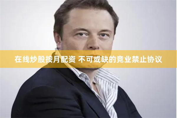 在线炒股按月配资 不可或缺的竞业禁止协议