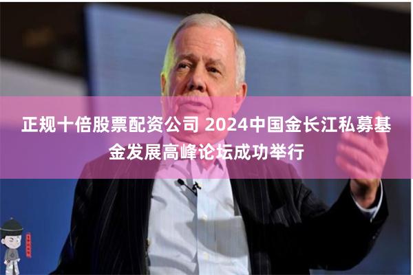 正规十倍股票配资公司 2024中国金长江私募基金发展高峰论坛成功举行