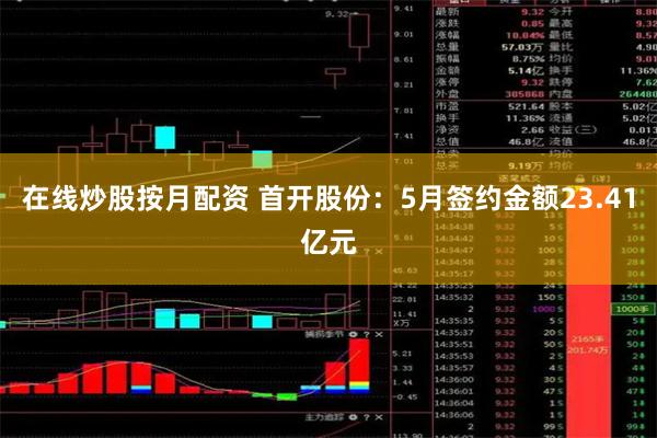 在线炒股按月配资 首开股份：5月签约金额23.41亿元