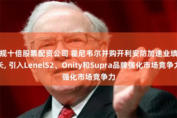 正规十倍股票配资公司 霍尼韦尔并购开利安防加速业绩增长, 引入LenelS2、Onity和Supra品牌强化市场竞争力