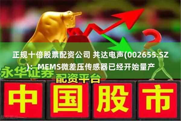 正规十倍股票配资公司 共达电声(002655.SZ)：MEMS微差压传感器已经开始量产