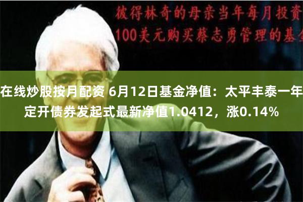 在线炒股按月配资 6月12日基金净值：太平丰泰一年定开债券发起式最新净值1.0412，涨0.14%