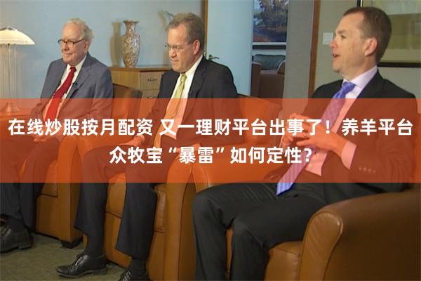 在线炒股按月配资 又一理财平台出事了！养羊平台众牧宝“暴雷”如何定性？