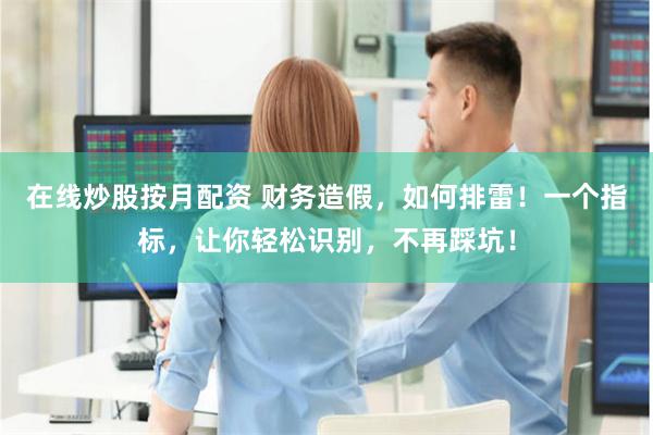 在线炒股按月配资 财务造假，如何排雷！一个指标，让你轻松识别，不再踩坑！
