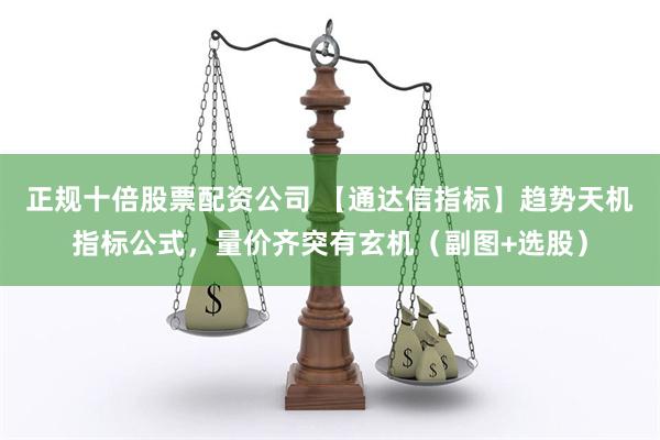 正规十倍股票配资公司 【通达信指标】趋势天机指标公式，量价齐突有玄机（副图+选股）
