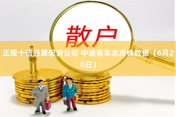 正规十倍股票配资公司 中通客车龙虎榜数据（6月20日）