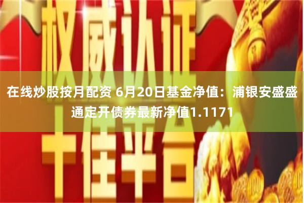 在线炒股按月配资 6月20日基金净值：浦银安盛盛通定开债券最新净值1.1171