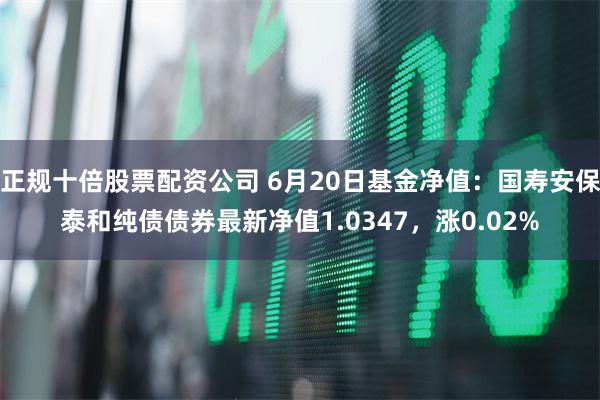 正规十倍股票配资公司 6月20日基金净值：国寿安保泰和纯债债券最新净值1.0347，涨0.02%