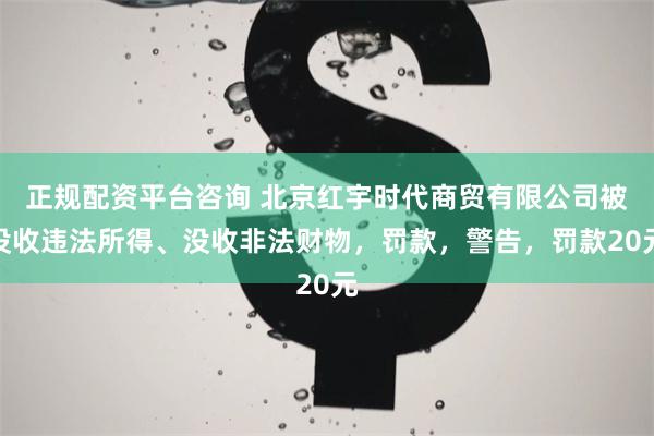 正规配资平台咨询 北京红宇时代商贸有限公司被没收违法所得、没收非法财物，罚款，警告，罚款20元