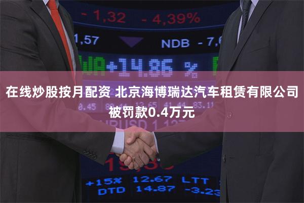 在线炒股按月配资 北京海博瑞达汽车租赁有限公司被罚款0.4万元
