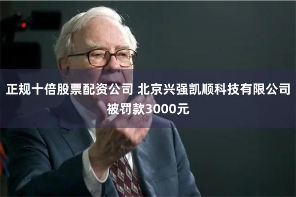 正规十倍股票配资公司 北京兴强凯顺科技有限公司被罚款3000元