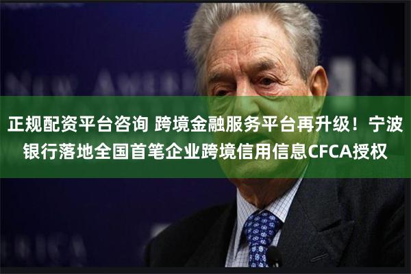正规配资平台咨询 跨境金融服务平台再升级！宁波银行落地全国首笔企业跨境信用信息CFCA授权