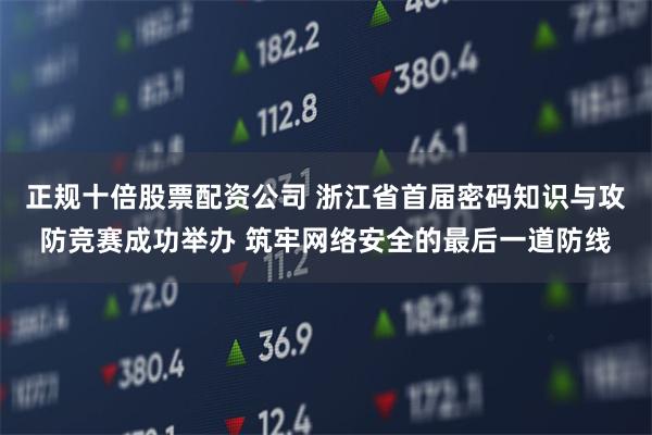 正规十倍股票配资公司 浙江省首届密码知识与攻防竞赛成功举办 筑牢网络安全的最后一道防线
