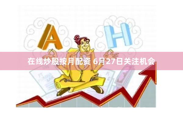 在线炒股按月配资 6月27日关注机会