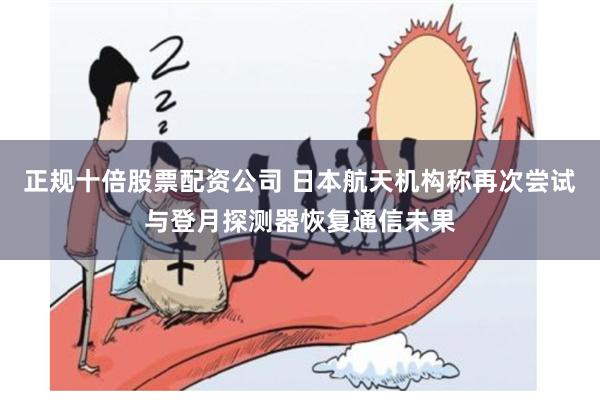 正规十倍股票配资公司 日本航天机构称再次尝试与登月探测器恢复通信未果