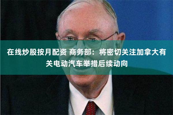 在线炒股按月配资 商务部：将密切关注加拿大有关电动汽车举措后续动向