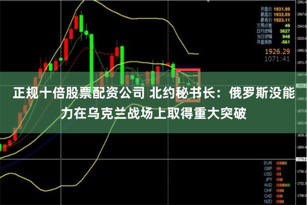 正规十倍股票配资公司 北约秘书长：俄罗斯没能力在乌克兰战场上取得重大突破