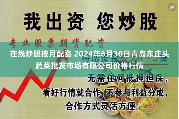 在线炒股按月配资 2024年6月30日青岛东庄头蔬菜批发市场有限公司价格行情