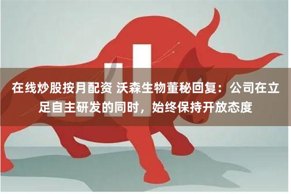 在线炒股按月配资 沃森生物董秘回复：公司在立足自主研发的