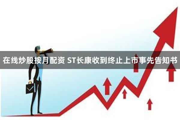 在线炒股按月配资 ST长康收到终止上市事先告知书