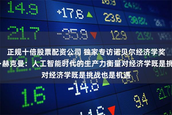 正规十倍股票配资公司 独家专访诺贝尔经济学奖得主詹姆斯·赫克曼：人工智能时代的生产力衡量对经济学既是挑战也是机遇