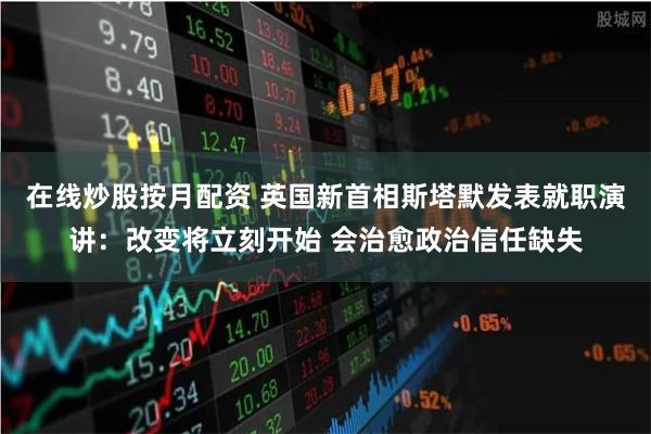 在线炒股按月配资 英国新首相斯塔默发表就职演讲：改变将立