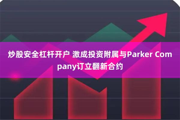 炒股安全杠杆开户 激成投资附属与Parker Company订立翻新合约