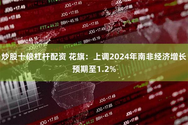 炒股十倍杠杆配资 花旗：上调2024年南非经济增长预期至1.2%
