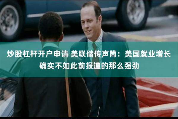 炒股杠杆开户申请 美联储传声筒：美国就业增长确实不如此前报道的那么强劲