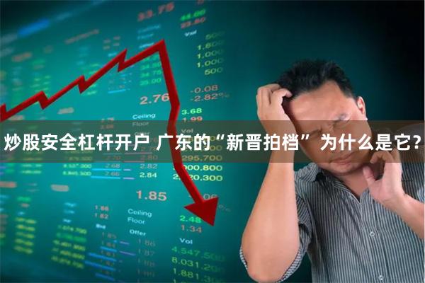 炒股安全杠杆开户 广东的“新晋拍档” 为什么是它？