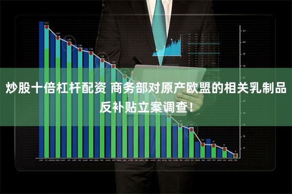 炒股十倍杠杆配资 商务部对原产欧盟的相关乳制品反补贴立案调查！