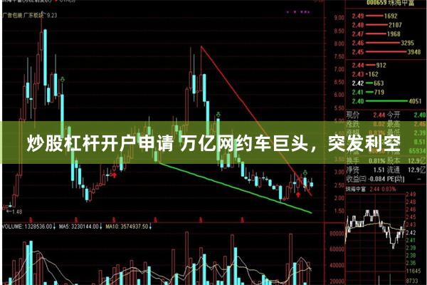 炒股杠杆开户申请 万亿网约车巨头，突发利空