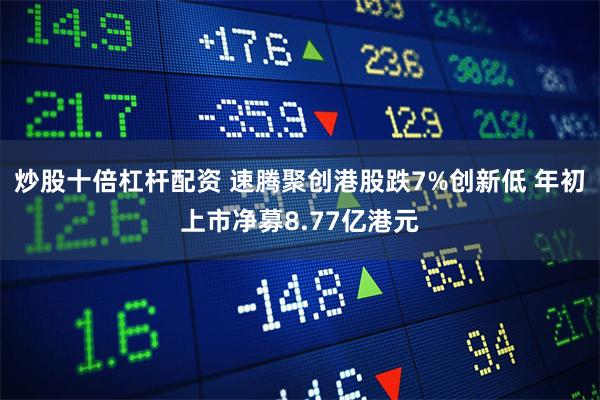 炒股十倍杠杆配资 速腾聚创港股跌7%创新低 年初上市净募8.77亿港元