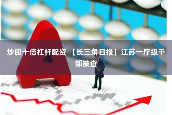 炒股十倍杠杆配资 【长三角日报】江苏一厅级干部被查
