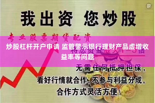 炒股杠杆开户申请 监管警示银行理财产品虚增收益率等问题