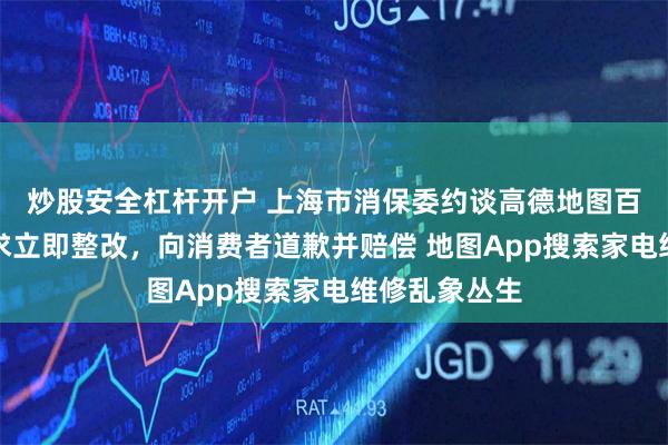 炒股安全杠杆开户 上海市消保委约谈高德地图百度地图，要求