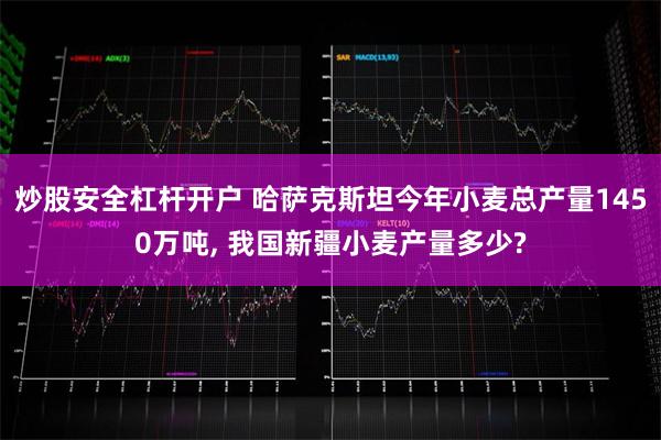 炒股安全杠杆开户 哈萨克斯坦今年小麦总产量1450万吨,