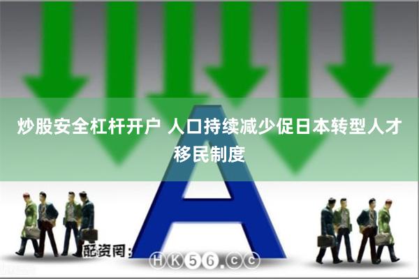 炒股安全杠杆开户 人口持续减少促日本转型人才移民制度