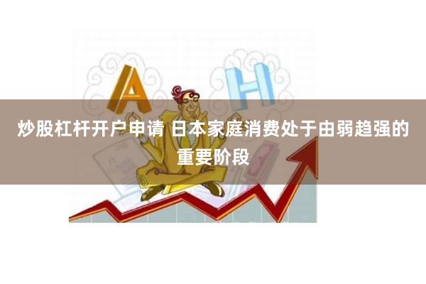 炒股杠杆开户申请 日本家庭消费处于由弱趋强的重要阶段