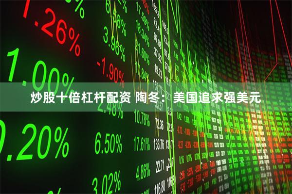 炒股十倍杠杆配资 陶冬：美国追求强美元