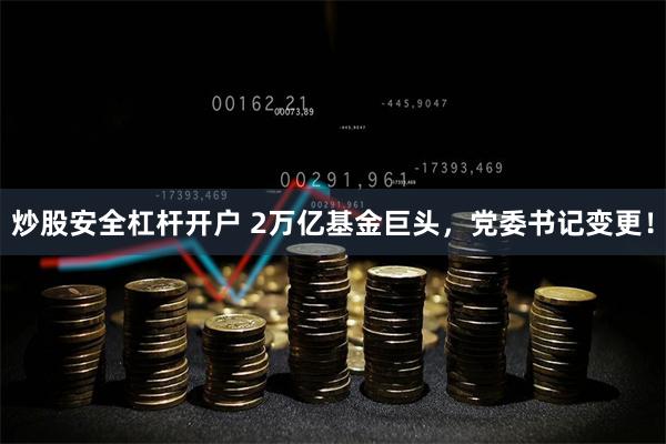 炒股安全杠杆开户 2万亿基金巨头，党委书记变更！