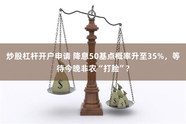 炒股杠杆开户申请 降息50基点概率升至35%，等待今晚非农“打脸”?